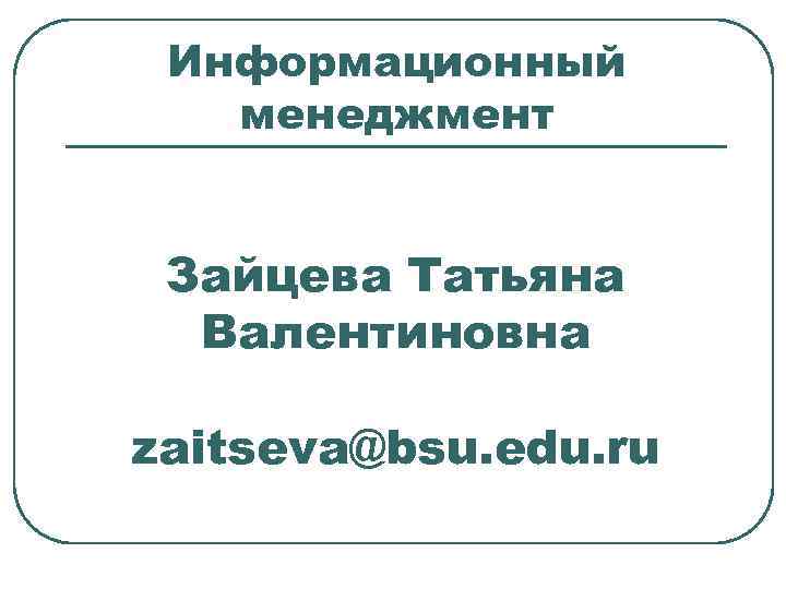 Информационный менеджмент Зайцева Татьяна Валентиновна zaitseva@bsu. edu. ru 