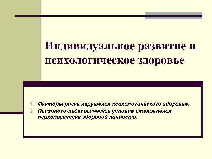 Индивидуальное развитие и психологическое здоровье 1. Факторы риска нарушения психологического здоровья. 2. Психолого-педагогические условия