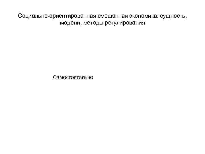Социально-ориентированная смешанная экономика: сущность, модели, методы регулирования Самостоятельно 