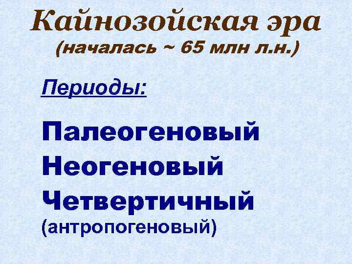 Кайнозойская эра (началась ~ 65 млн л. н. ) Периоды: Палеогеновый Неогеновый Четвертичный (антропогеновый)