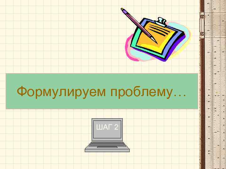 Формулируем проблему… ШАГ 2 