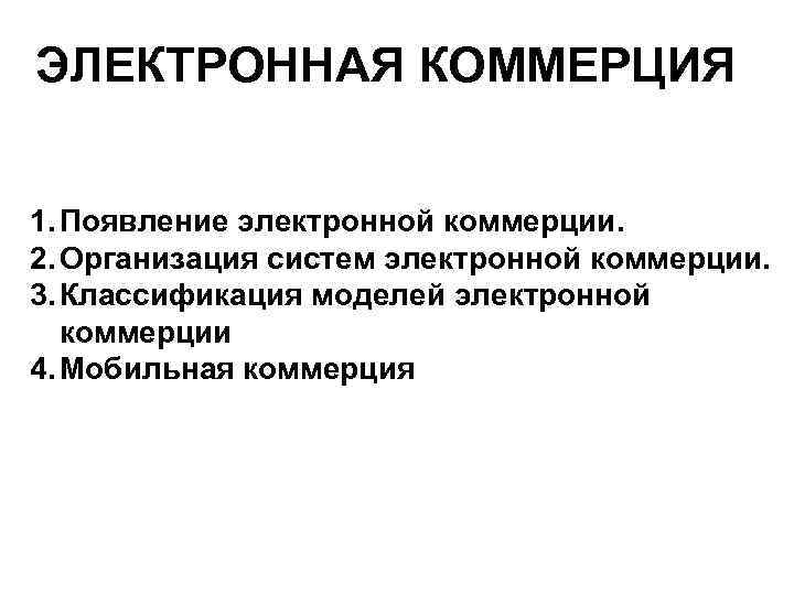 ЭЛЕКТРОННАЯ КОММЕРЦИЯ 1. Появление электронной коммерции. 2. Организация систем электронной коммерции. 3. Классификация моделей