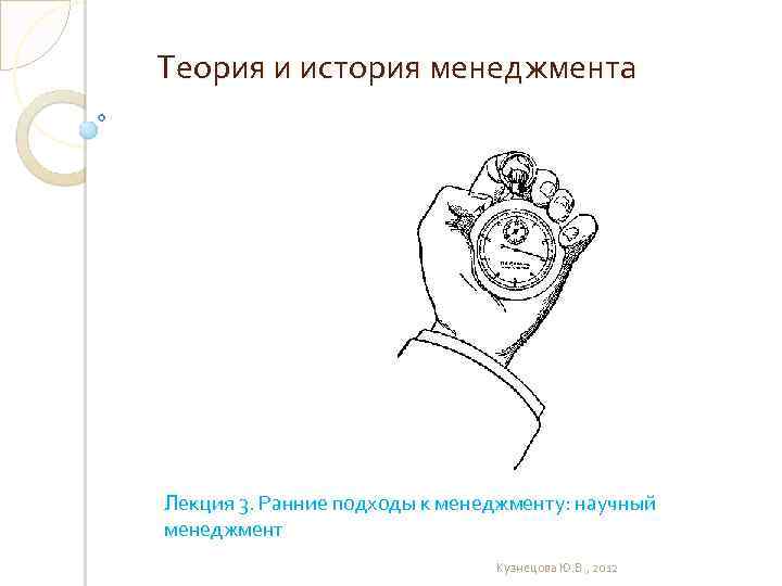 Теория и история менеджмента Лекция 3. Ранние подходы к менеджменту: научный менеджмент Кузнецова Ю.