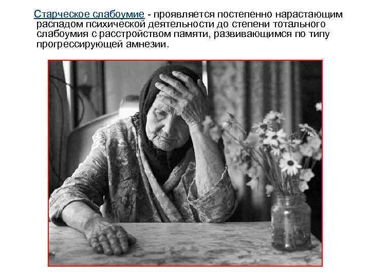 Старческое слабоумие - проявляется постепенно нарастающим распадом психической деятельности до степени тотального слабоумия с