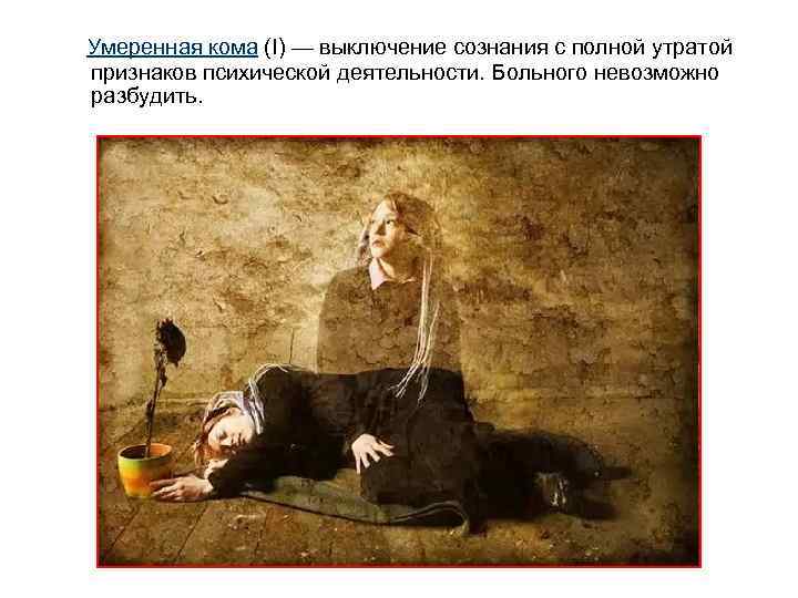 Умеренная кома (I) — выключение сознания с полной утратой признаков психической деятельности. Больного невозможно