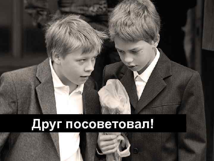 Друг посоветовал! 