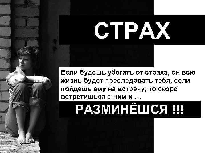 СТРАХ Если будешь убегать от страха, он всю жизнь будет преследовать тебя, если пойдешь