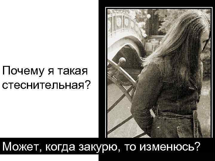 Почему я такая стеснительная? Может, когда закурю, то изменюсь? 