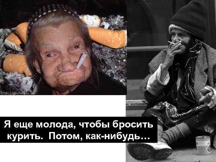Я еще молода, чтобы бросить курить. Потом, как-нибудь… 