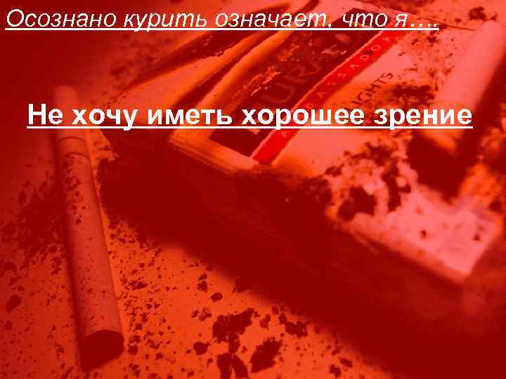Осознано курить означает, что я…. Не хочу иметь хорошее зрение 