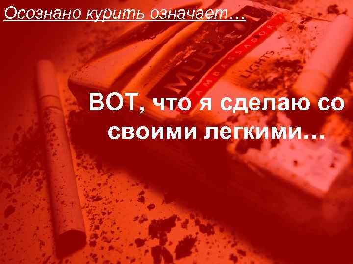Осознано курить означает… ВОТ, что я сделаю со своими легкими… 