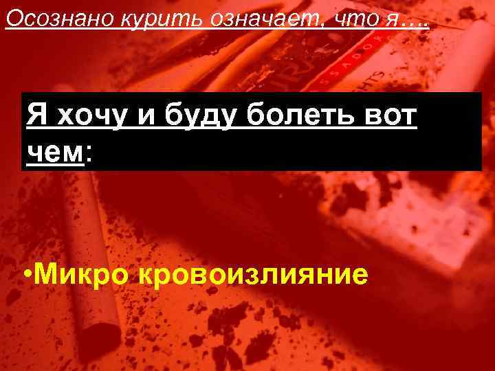 Осознано курить означает, что я…. Я хочу и буду болеть вот чем: • Микро