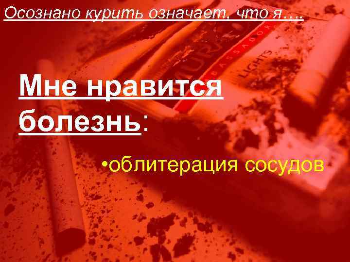 Осознано курить означает, что я…. Мне нравится болезнь: • облитерация сосудов 