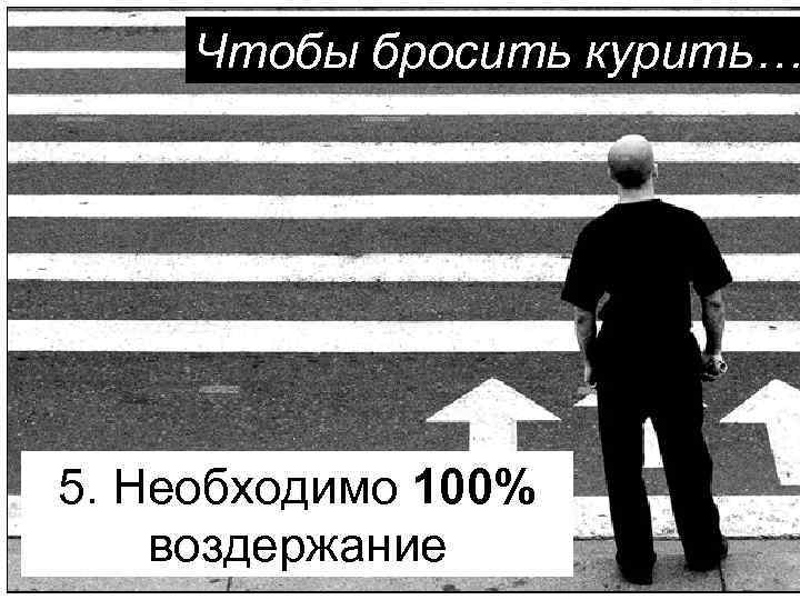 Чтобы бросить курить… 5. Необходимо 100% воздержание 