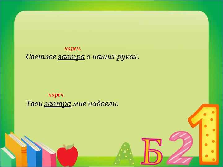  нареч. Светлое завтра в наших руках. нареч. Твои завтра мне надоели. 