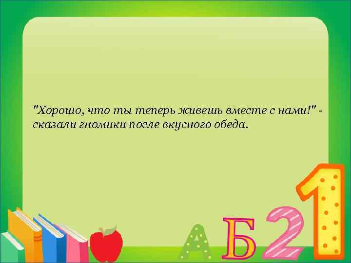 "Хорошо, что ты теперь живешь вместе с нами!" - сказали гномики после вкусного обеда.