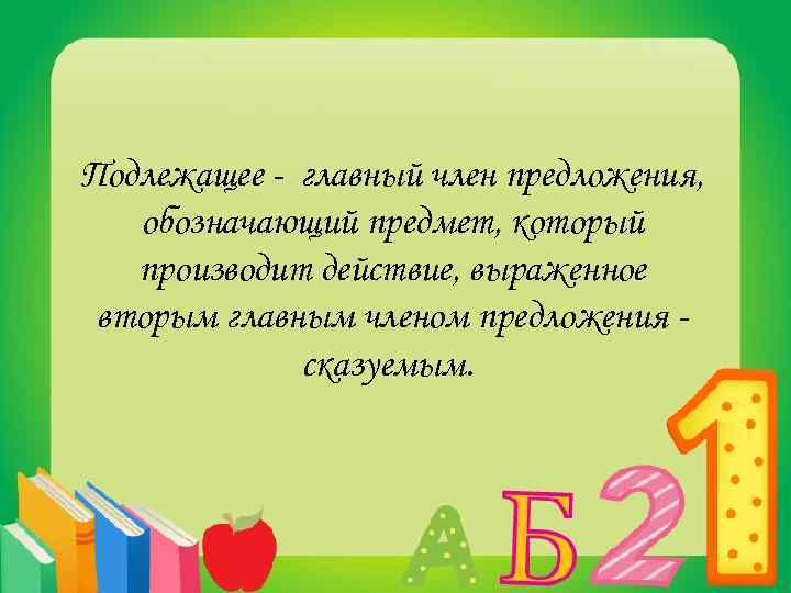 Подлежащее - главный член предложения, обозначающий предмет, который производит действие, выраженное вторым главным членом