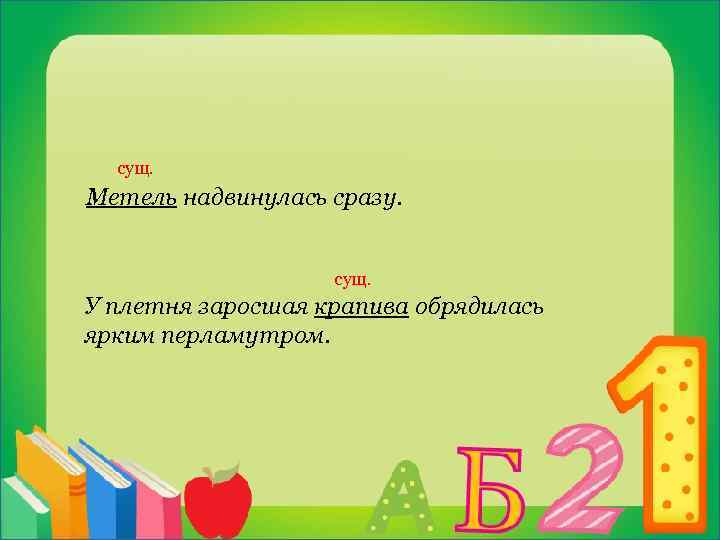  сущ. Метель надвинулась сразу. сущ. У плетня заросшая крапива обрядилась ярким перламутром. 