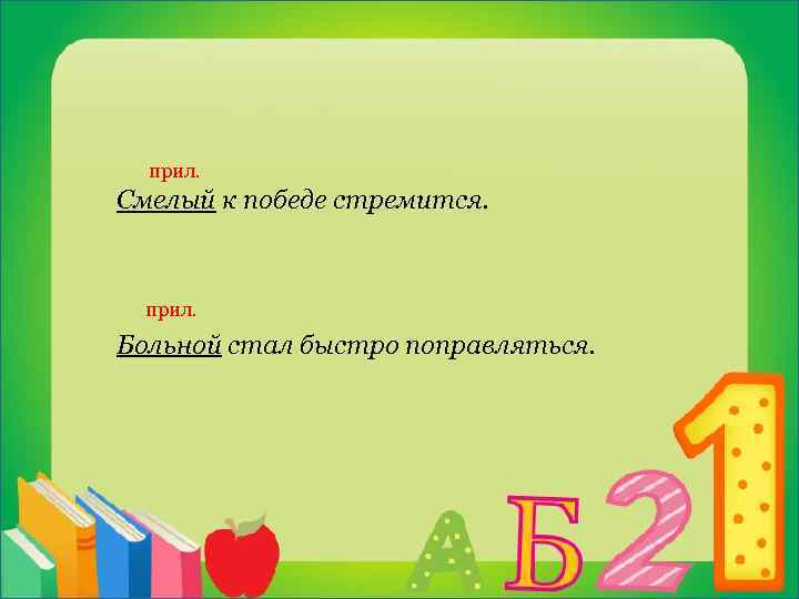  прил. Смелый к победе стремится. прил. Больной стал быстро поправляться. 