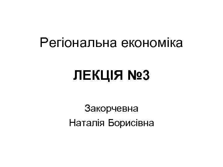 Регіональна економіка ЛЕКЦІЯ № 3 Закорчевна Наталія Борисівна 