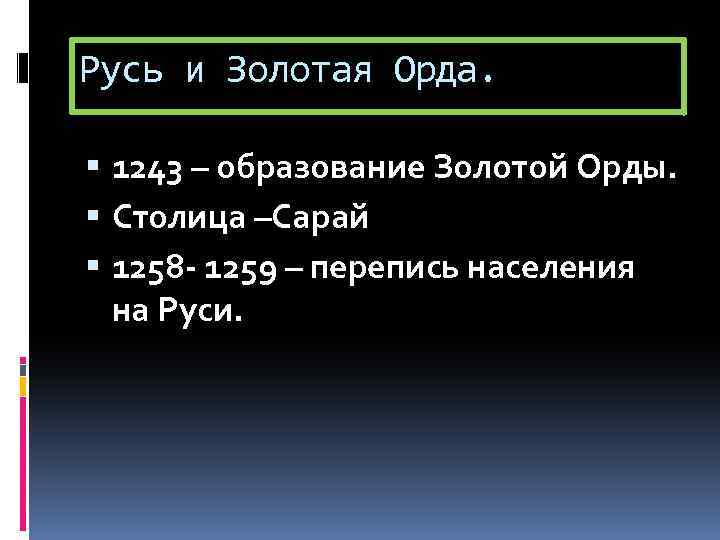 Русь и Золотая Орда. 1243 – образование Золотой Орды. Столица –Сарай 1258 - 1259
