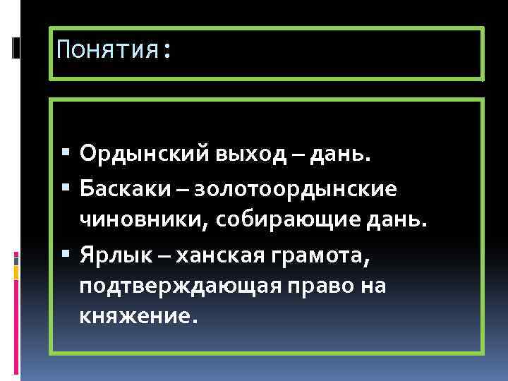 Понятия: Ордынский выход – дань. Баскаки – золотоордынские чиновники, собирающие дань. Ярлык – ханская