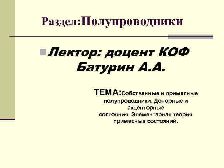 Раздел: Полупроводники n. Лектор: доцент КОФ Батурин А. А. ТЕМА: Собственные и примесные полупроводники.
