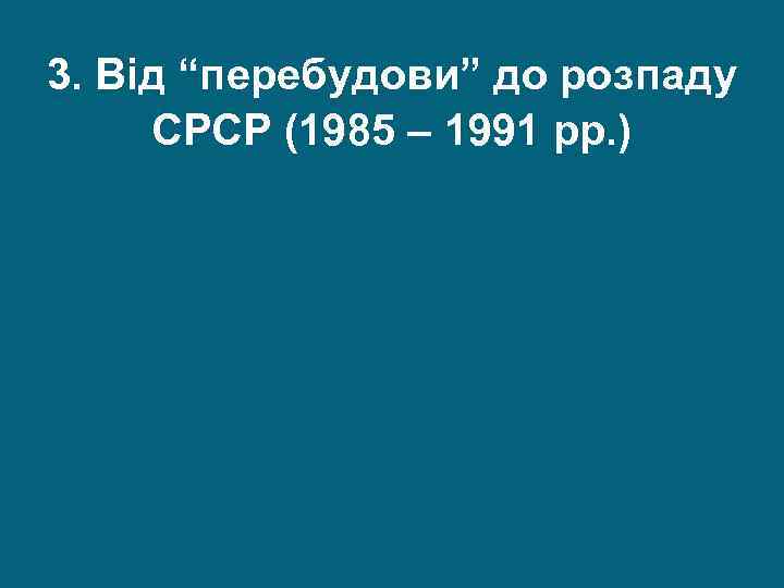 3. Від “перебудови” до розпаду СРСР (1985 – 1991 рр. ) 