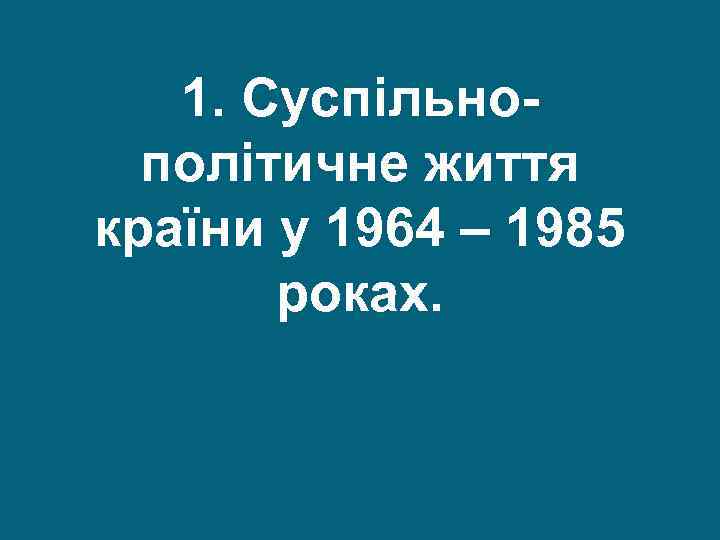 1. Суспільнополітичне життя країни у 1964 – 1985 роках. 