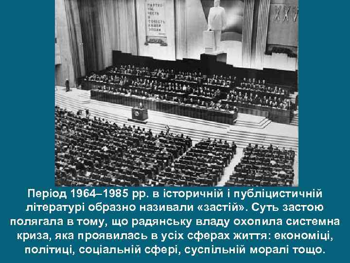 Період 1964– 1985 рр. в історичній і публіцистичній літературі образно називали «застій» . Суть