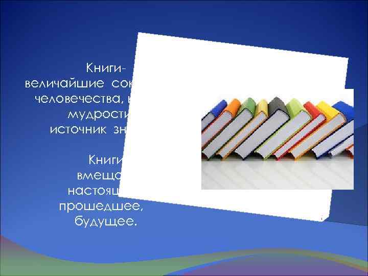Книгивеличайшие сокровища человечества, кладезь мудрости, источник знаний. Книги вмещают настоящее , прошедшее, будущее. 