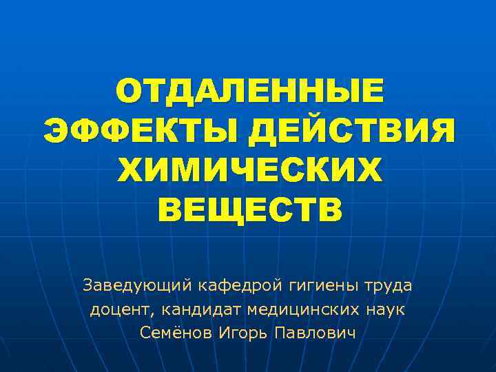 ОТДАЛЕННЫЕ ЭФФЕКТЫ ДЕЙСТВИЯ ХИМИЧЕСКИХ ВЕЩЕСТВ Заведующий кафедрой гигиены труда доцент, кандидат медицинских наук Семёнов