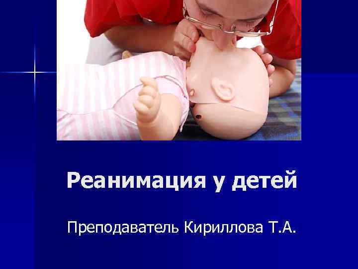 Реанимация у детей Преподаватель Кириллова Т. А. 