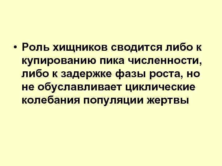  • Роль хищников сводится либо к купированию пика численности, либо к задержке фазы