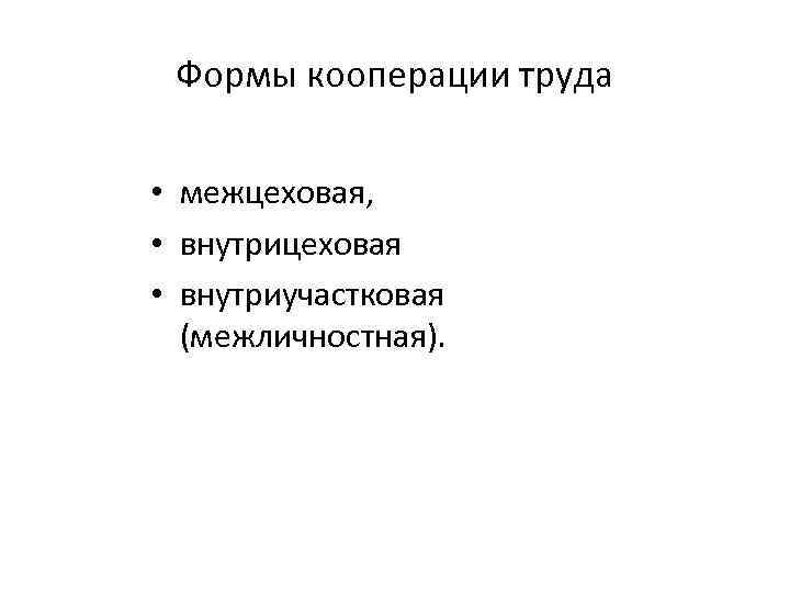Формы кооперации труда • межцеховая, • внутрицеховая • внутриучастковая (межличностная). 
