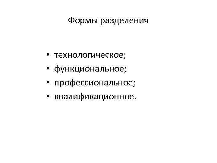 Формы разделения • • технологическое; функциональное; профессиональное; квалификационное. 