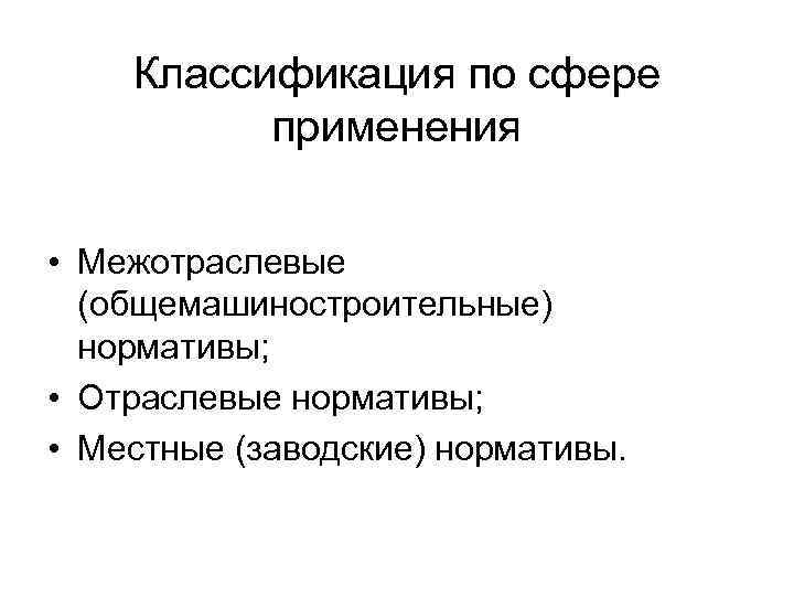 Классификация по сфере применения • Межотраслевые (общемашиностроительные) нормативы; • Отраслевые нормативы; • Местные (заводские)