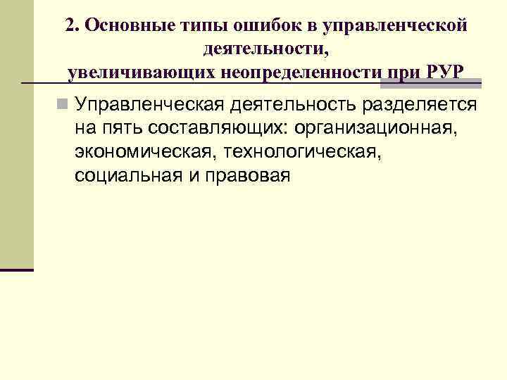 2. Основные типы ошибок в управленческой деятельности, увеличивающих неопределенности при РУР n Управленческая деятельность
