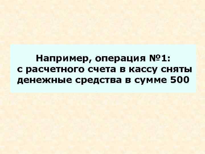 Например, операция № 1: с расчетного счета в кассу сняты денежные средства в сумме