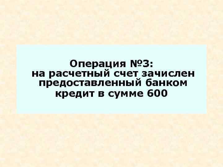 Операция № 3: на расчетный счет зачислен предоставленный банком кредит в сумме 600 