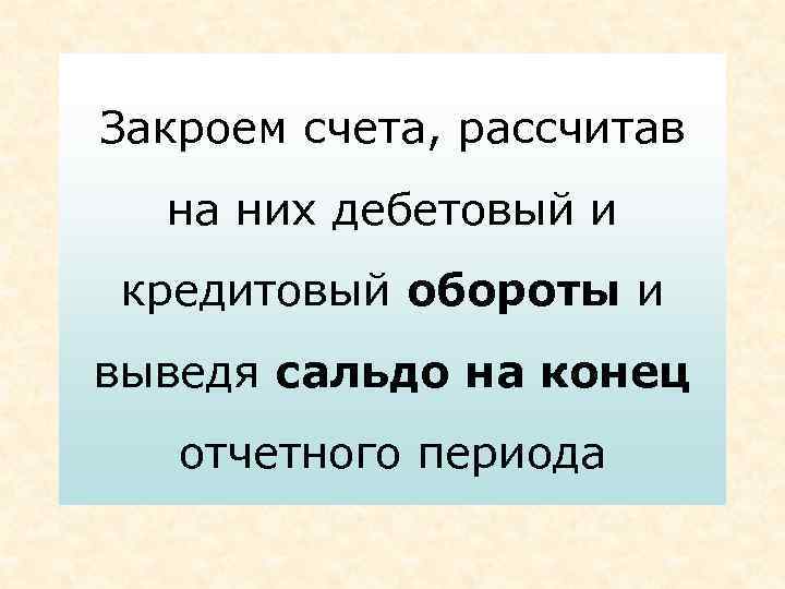 Закроем счета, рассчитав на них дебетовый и кредитовый обороты и выведя сальдо на конец