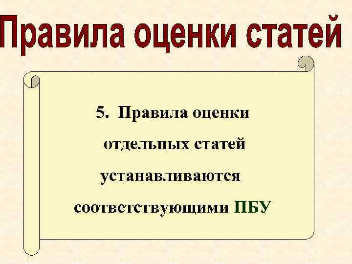 5. Правила оценки отдельных статей устанавливаются соответствующими ПБУ 