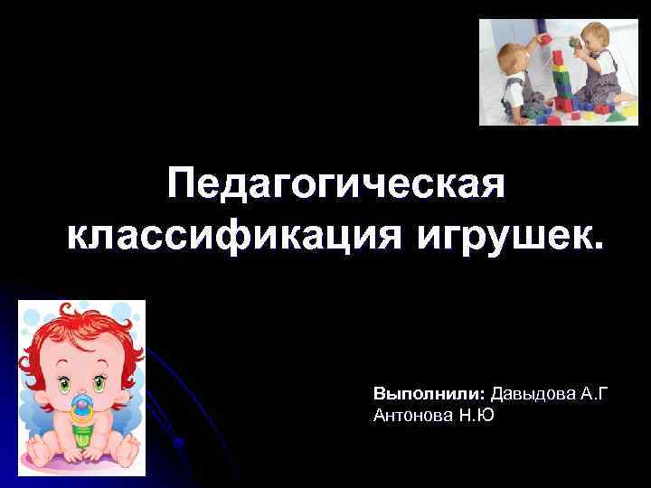Педагогическая классификация игрушек. Выполнили: Давыдова А. Г Антонова Н. Ю 