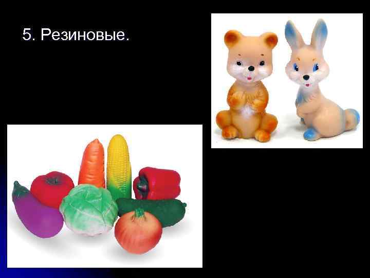5. Резиновые. 