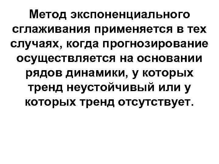 Метод экспоненциального сглаживания применяется в тех случаях, когда прогнозирование осуществляется на основании рядов динамики,