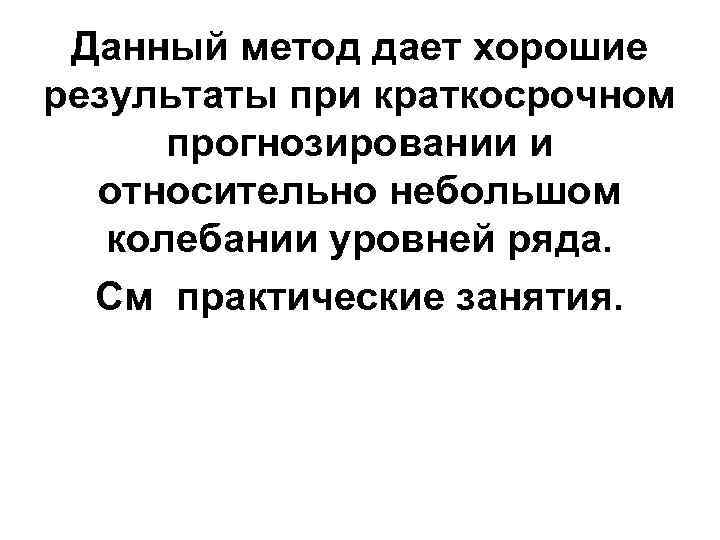 Данный метод дает хорошие результаты при краткосрочном прогнозировании и относительно небольшом колебании уровней ряда.