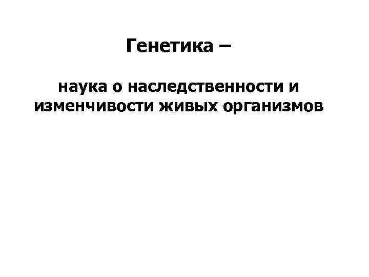 Генетика – наука о наследственности и изменчивости живых организмов 