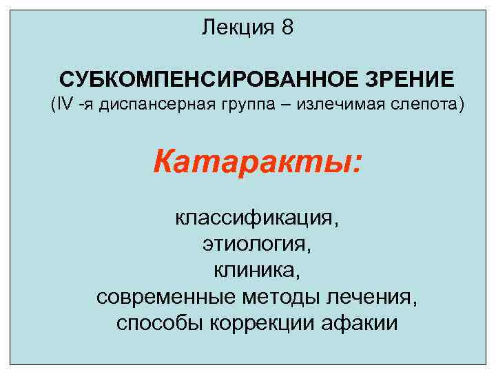 Лекция 8 СУБКОМПЕНСИРОВАННОЕ ЗРЕНИЕ (IV -я диспансерная группа – излечимая слепота) Катаракты: классификация, этиология,