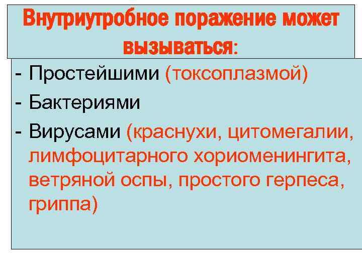 Внутриутробное поражение может вызываться: - Простейшими (токсоплазмой) - Бактериями - Вирусами (краснухи, цитомегалии, лимфоцитарного