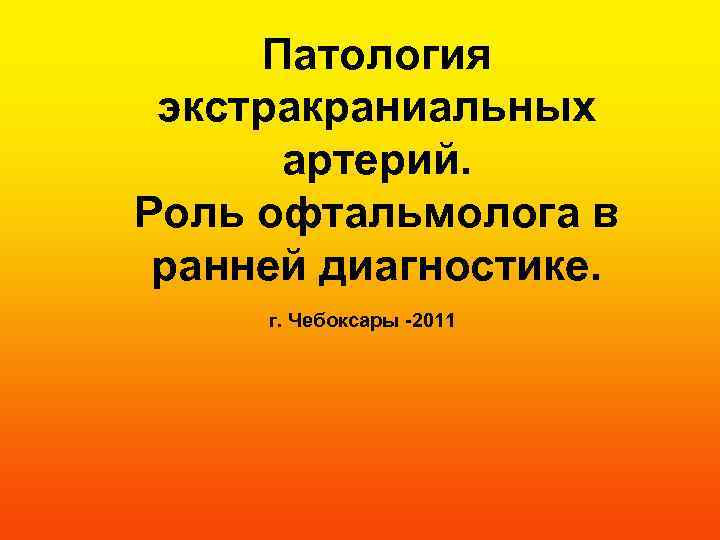 Патология экстракраниальных артерий. Роль офтальмолога в ранней диагностике. г. Чебоксары -2011 